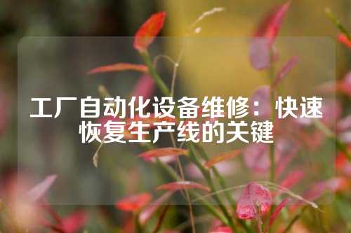 工厂自动化设备维修：快速恢复生产线的关键