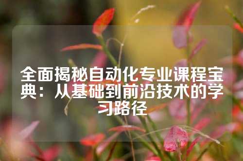 全面揭秘自动化专业课程宝典：从基础到前沿技术的学习路径