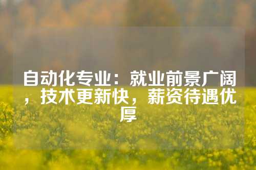 自动化专业：就业前景广阔，技术更新快，薪资待遇优厚