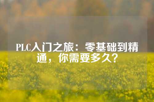 PLC入门之旅：零基础到精通，你需要多久？