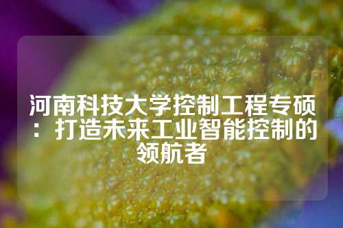 河南科技大学控制工程专硕：打造未来工业智能控制的领航者