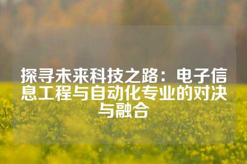 探寻未来科技之路：电子信息工程与自动化专业的对决与融合
