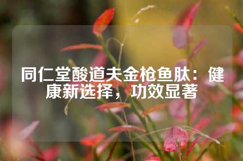 同仁堂酸道夫金枪鱼肽：健康新选择，功效显著