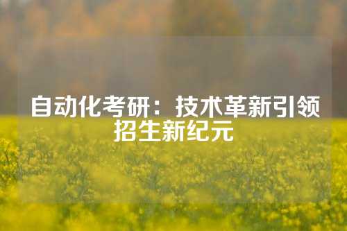自动化考研：技术革新引领招生新纪元