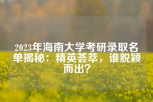 2023年海南大学考研录取名单揭秘：精英荟萃，谁脱颖而出？