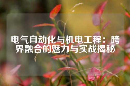 电气自动化与机电工程：跨界融合的魅力与实战揭秘