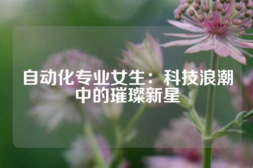 自动化专业女生：科技浪潮中的璀璨新星