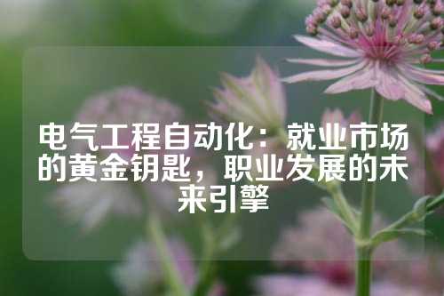 电气工程自动化：就业市场的黄金钥匙，职业发展的未来引擎