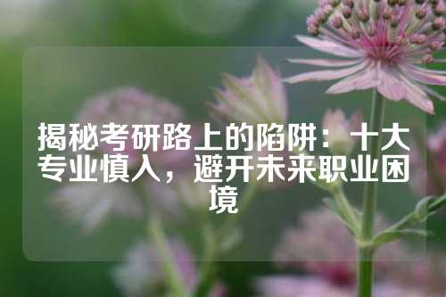 揭秘考研路上的陷阱：十大专业慎入，避开未来职业困境