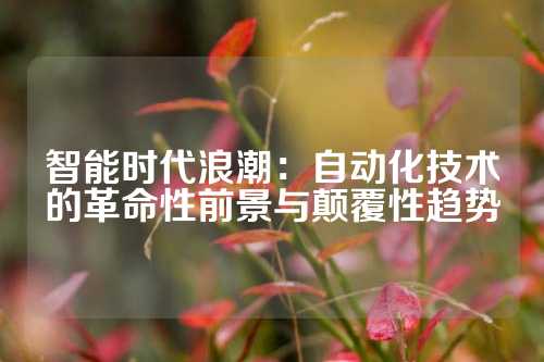 智能时代浪潮：自动化技术的革命性前景与颠覆性趋势