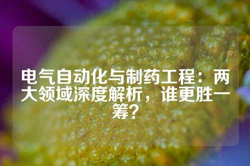 电气自动化与制药工程：两大领域深度解析，谁更胜一筹？