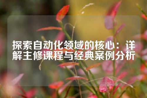 探索自动化领域的核心：详解主修课程与经典案例分析
