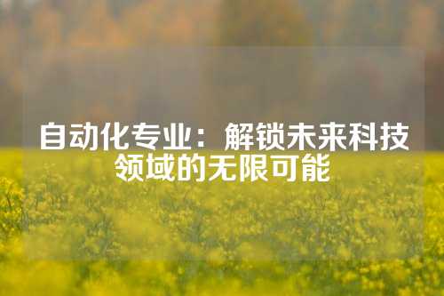 自动化专业：解锁未来科技领域的无限可能