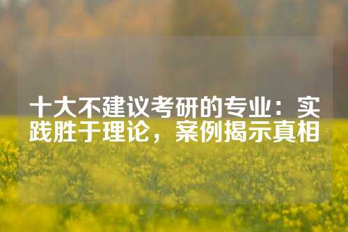 十大不建议考研的专业:实践胜于理论,案例揭示真相