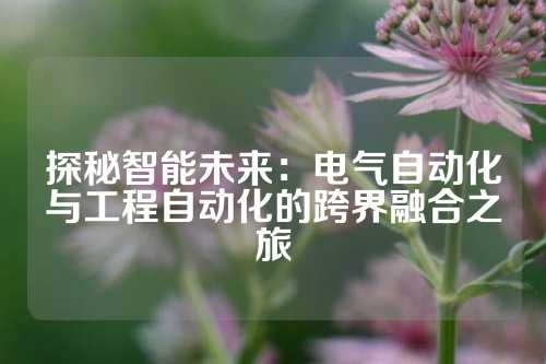 探秘智能未来：电气自动化与工程自动化的跨界融合之旅
