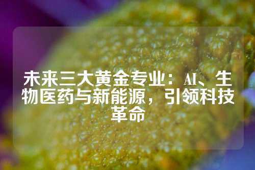 未来三大黄金专业：AI、生物医药与新能源，引领科技革命