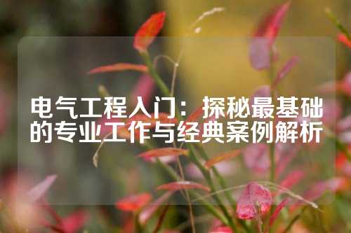 电气工程入门：探秘最基础的专业工作与经典案例解析