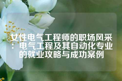 女性电气工程师的职场风采：电气工程及其自动化专业的就业攻略与成功案例