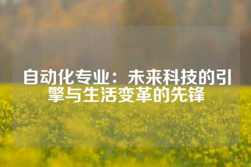 自动化专业：未来科技的引擎与生活变革的先锋