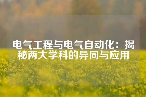 电气工程与电气自动化：揭秘两大学科的异同与应用