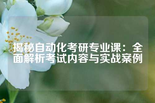 揭秘自动化考研专业课:全面解析考试内容与实战案例
