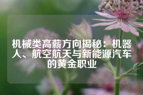 机械类高薪方向揭秘：机器人、航空航天与新能源汽车的黄金职业