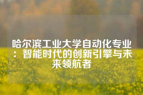 哈尔滨工业大学自动化专业：智能时代的创新引擎与未来领航者