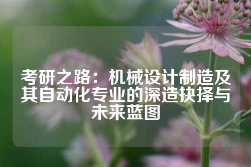 考研之路:机械设计制造及其自动化专业的深造抉择与未来蓝图