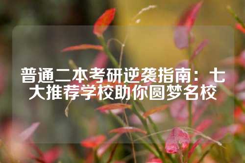 普通二本考研逆袭指南:七大推荐学校助你圆梦名校