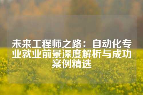 未来工程师之路：自动化专业就业前景深度解析与成功案例精选