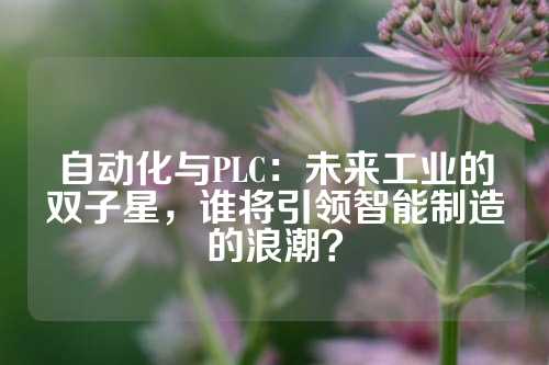 自动化与PLC：未来工业的双子星，谁将引领智能制造的浪潮？