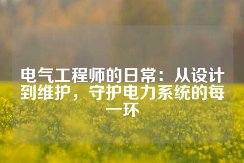 电气工程师的日常：从设计到维护，守护电力系统的每一环