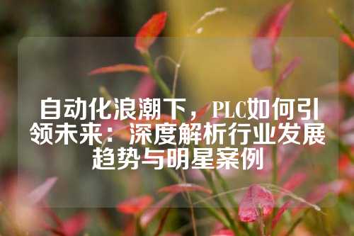 自动化浪潮下,PLC如何引领未来:深度解析行业发展趋势与明星案例