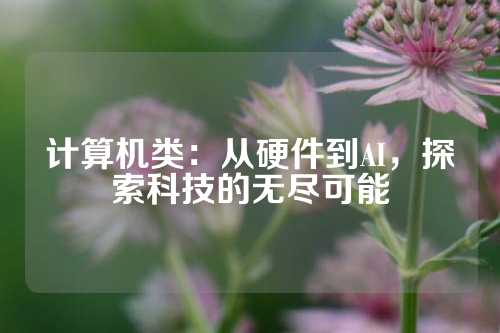 计算机类：从硬件到AI，探索科技的无尽可能