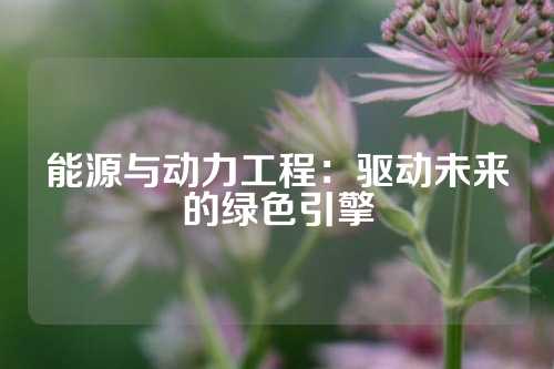能源与动力工程：驱动未来的绿色引擎