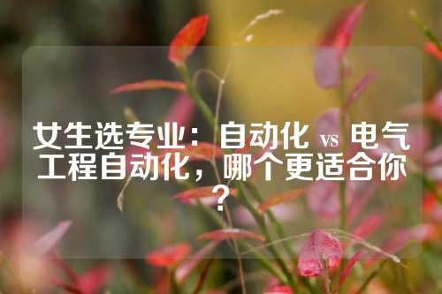 女生选专业：自动化 vs 电气工程自动化，哪个更适合你？