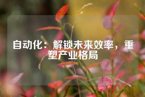 自动化：解锁未来效率，重塑产业格局