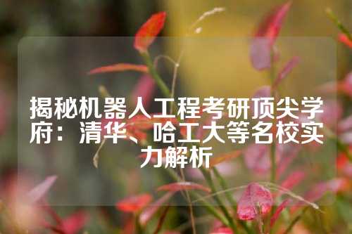揭秘机器人工程考研顶尖学府：清华、哈工大等名校实力解析