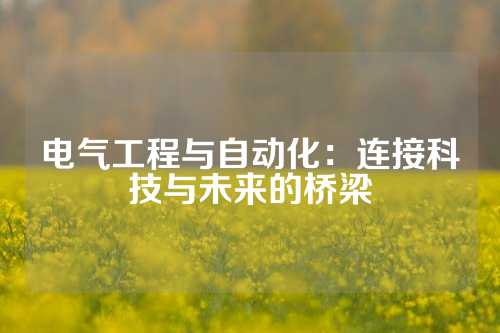 电气工程与自动化：连接科技与未来的桥梁
