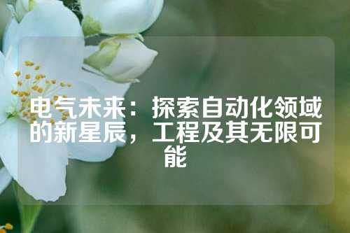 电气未来：探索自动化领域的新星辰，工程及其无限可能