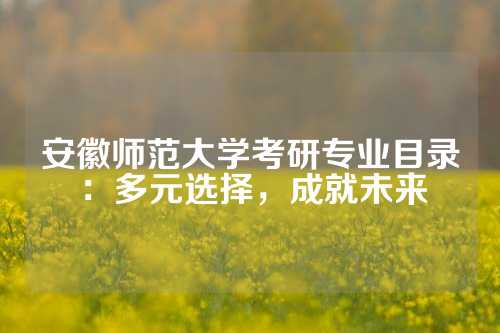 安徽师范大学考研专业目录：多元选择，成就未来