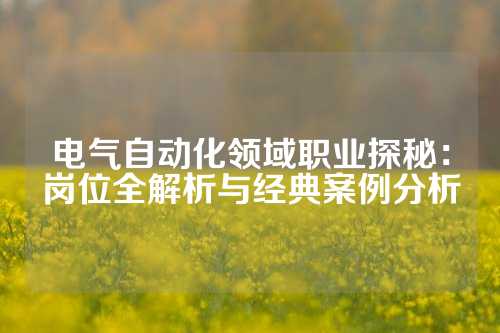 电气自动化领域职业探秘:岗位全解析与经典案例分析
