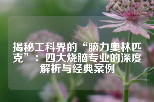 揭秘工科界的“脑力奥林匹克”：四大烧脑专业的深度解析与经典案例