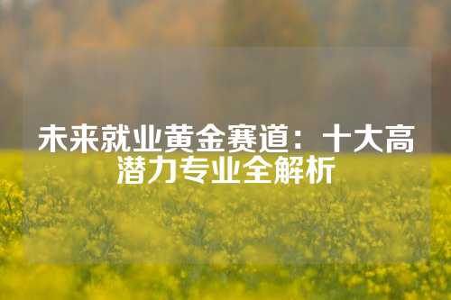 未来就业黄金赛道：十大高潜力专业全解析