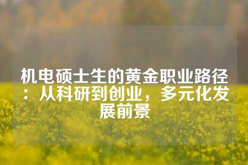 机电硕士生的黄金职业路径：从科研到创业，多元化发展前景