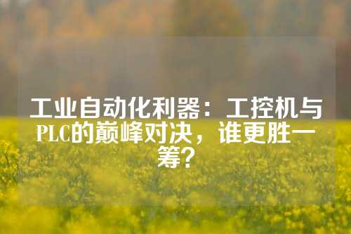 工业自动化利器：工控机与PLC的巅峰对决，谁更胜一筹？