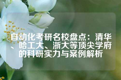 自动化考研名校盘点:清华、哈工大、浙大等顶尖学府的科研实力与案例解析