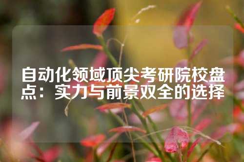 自动化领域顶尖考研院校盘点：实力与前景双全的选择