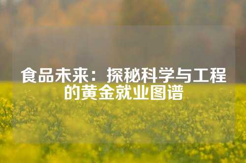 食品未来：探秘科学与工程的黄金就业图谱