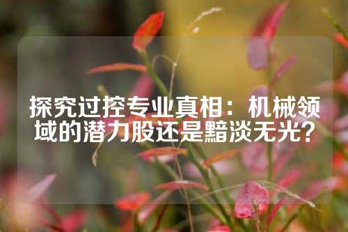 探究过控专业真相：机械领域的潜力股还是黯淡无光？